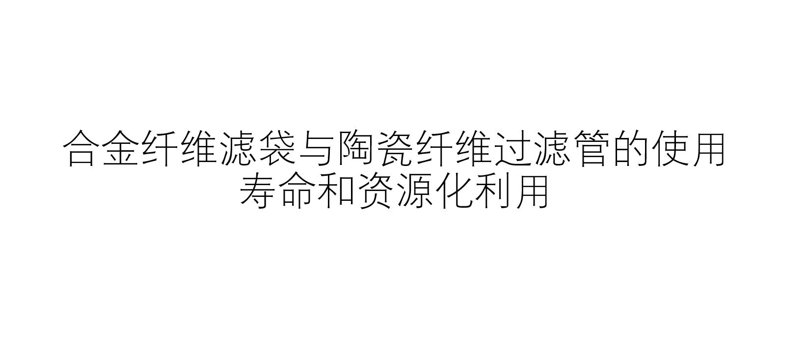 合金纖維濾袋與陶瓷纖維過濾管的使用壽命和資源化利用