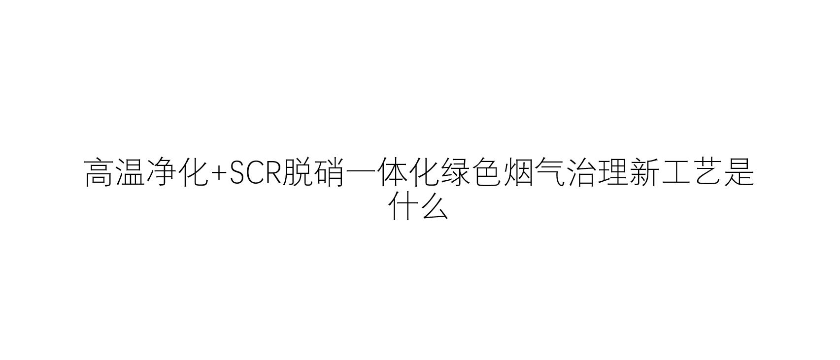 高溫凈化+SCR脫硝一體化綠色煙氣治理新工藝是什么